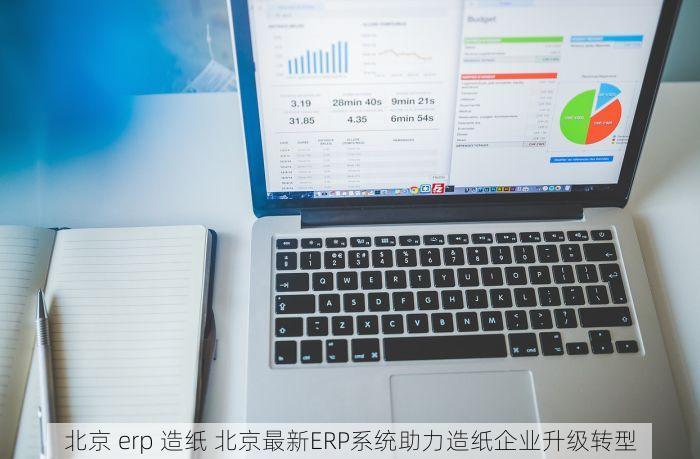 北京 erp 造纸 北京最新ERP系统助力造纸企业升级转型