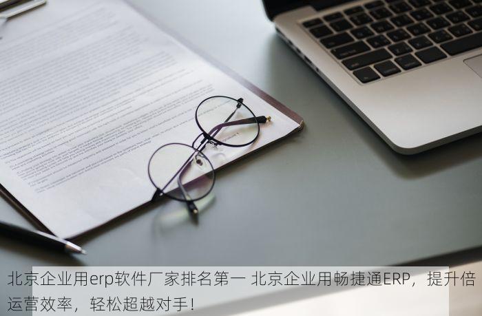 北京企业用erp软件厂家排名第一 北京企业用畅捷通ERP，提升倍运营效率，轻松超越对手！
