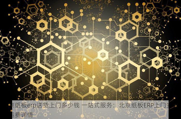 北京纸板erp送货上门多少钱 一站式服务：北京纸板ERP上门安装及运费详情