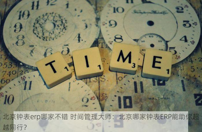 北京钟表erp哪家不错 时间管理大师：北京哪家钟表ERP能助你超越同行？