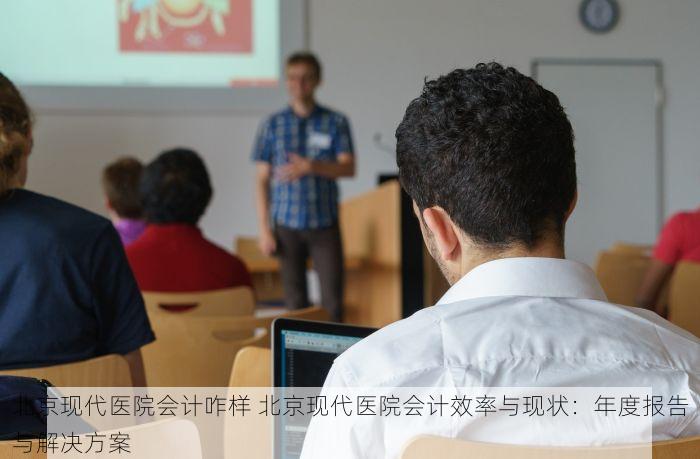 北京现代医院会计咋样 北京现代医院会计效率与现状：年度报告与解决方案