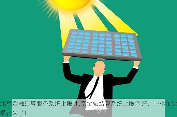 北京金融结算服务系统上限 北京金融结算系统上限调整，中小企业福音来了！