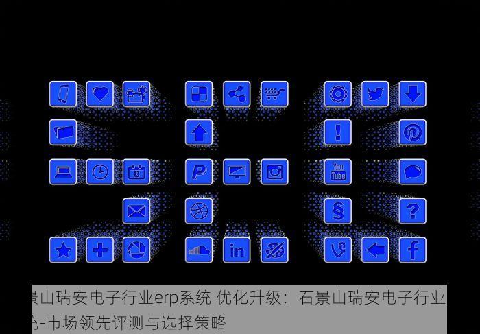 石景山瑞安电子行业erp系统 优化升级：石景山瑞安电子行业ERP系统-市场领先评测与选择策略