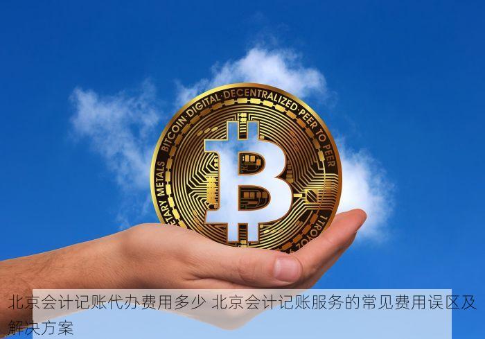 北京会计记账代办费用多少 北京会计记账服务的常见费用误区及解决方案