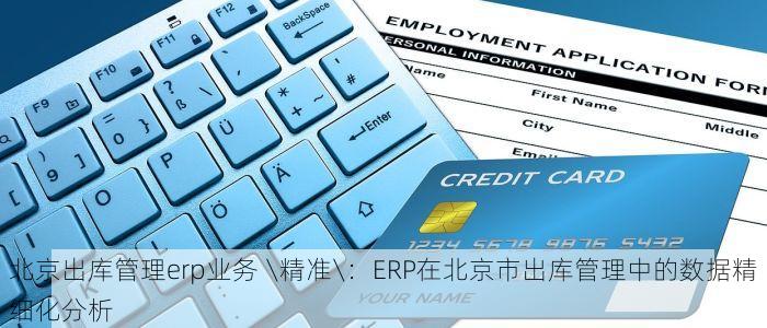 北京出库管理erp业务 \精准\：ERP在北京市出库管理中的数据精细化分析