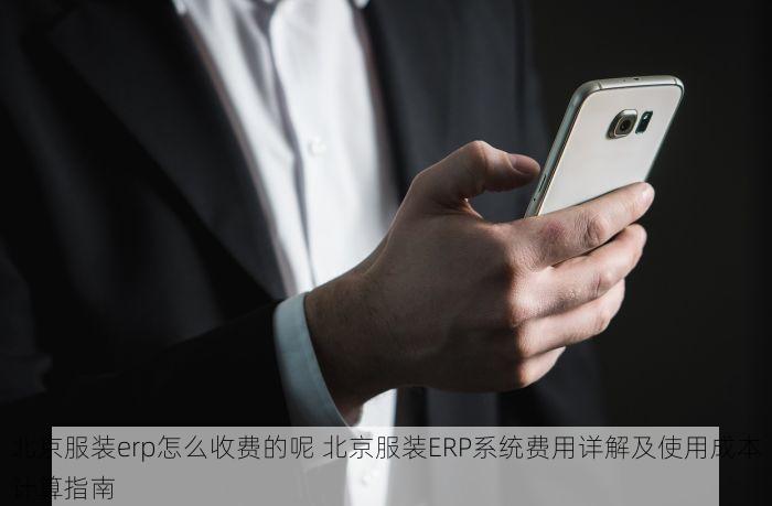 北京服装erp怎么收费的呢 北京服装ERP系统费用详解及使用成本计算指南
