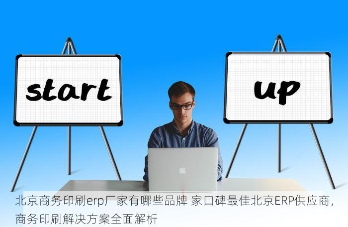 北京商务印刷erp厂家有哪些品牌 家口碑最佳北京ERP供应商，商务印刷解决方案全面解析
