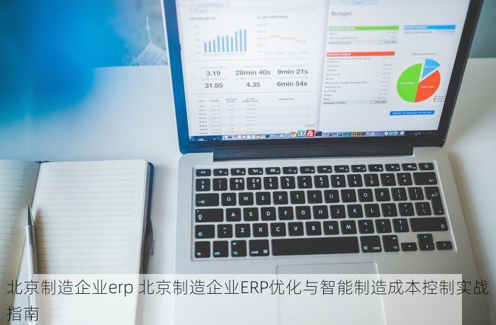 北京制造企业erp 北京制造企业ERP优化与智能制造成本控制实战指南