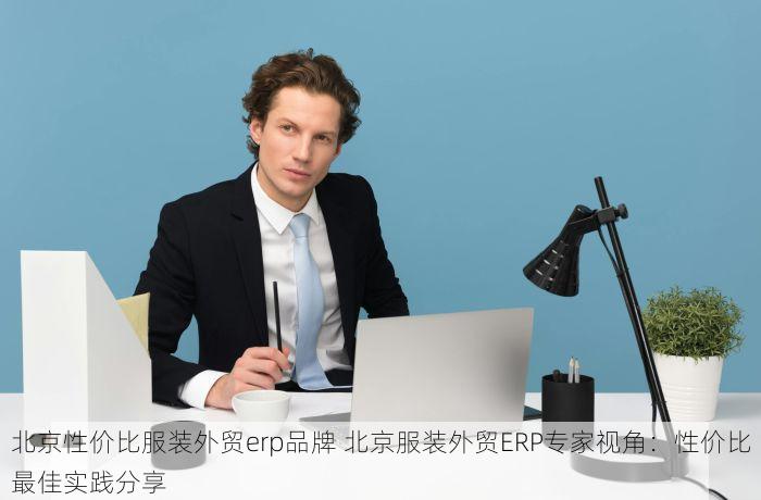 北京性价比服装外贸erp品牌 北京服装外贸ERP专家视角：性价比最佳实践分享