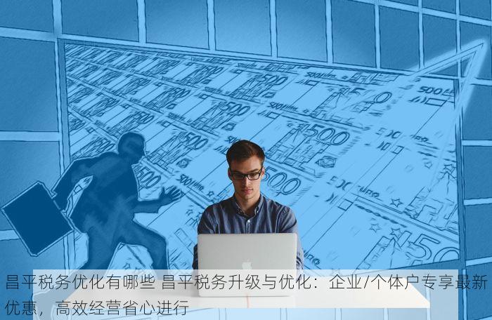 昌平税务优化有哪些 昌平税务升级与优化：企业/个体户专享最新优惠，高效经营省心进行