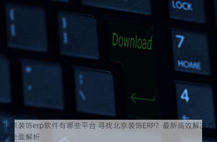 北京装饰erp软件有哪些平台 寻找北京装饰ERP？最新高效解决方案全面解析