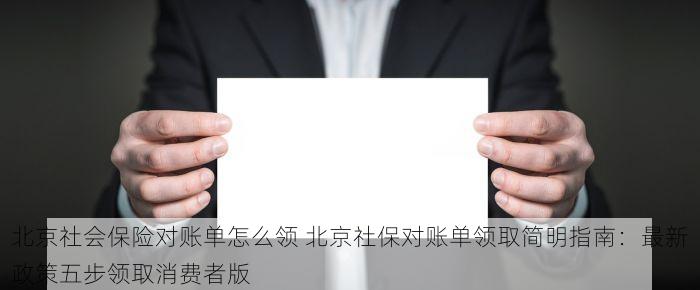 北京社会保险对账单怎么领 北京社保对账单领取简明指南：最新政策五步领取消费者版