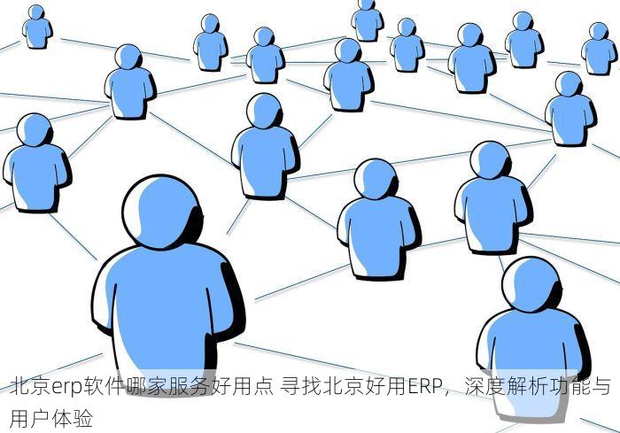 北京erp软件哪家服务好用点 寻找北京好用ERP，深度解析功能与用户体验