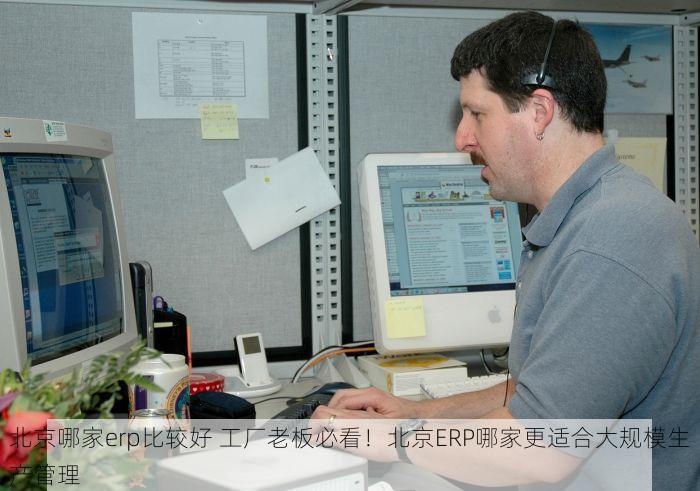 北京哪家erp比较好 工厂老板必看！北京ERP哪家更适合大规模生产管理