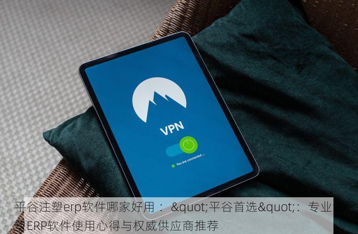 平谷注塑erp软件哪家好用 ："平谷首选"：专业注塑ERP软件使用心得与权威供应商推荐