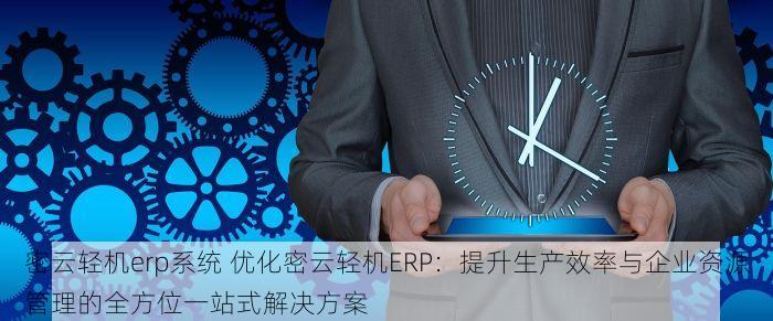 密云轻机erp系统 优化密云轻机ERP：提升生产效率与企业资源管理的全方位一站式解决方案