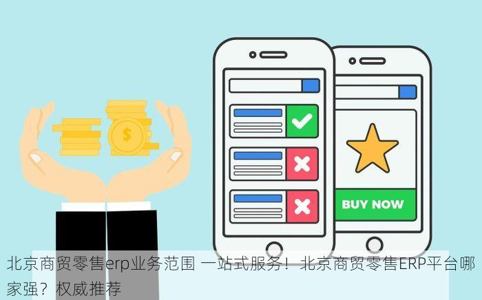 北京商贸零售erp业务范围 一站式服务！北京商贸零售ERP平台哪家强？权威推荐