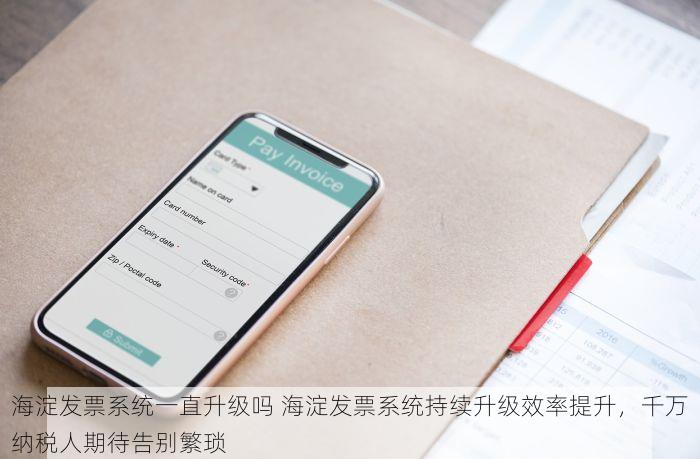 海淀发票系统一直升级吗 海淀发票系统持续升级效率提升，千万纳税人期待告别繁琐