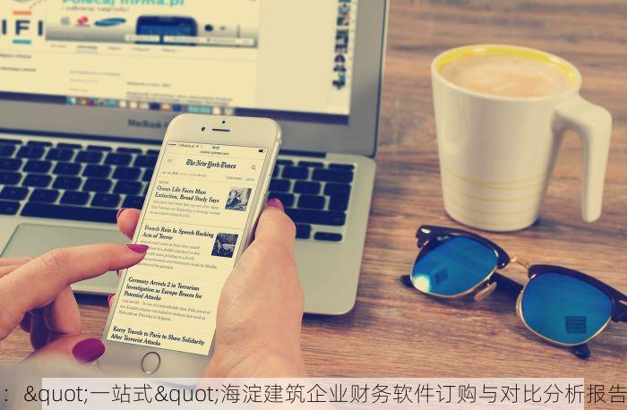 ："一站式"海淀建筑企业财务软件订购与对比分析报告