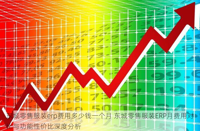 东城零售服装erp费用多少钱一个月 东城零售服装ERP月费用对比与功能性价比深度分析