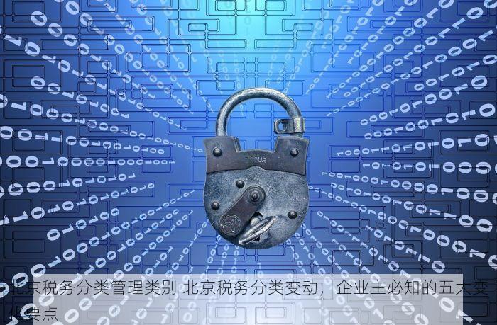北京税务分类管理类别 北京税务分类变动，企业主必知的五大变化要点