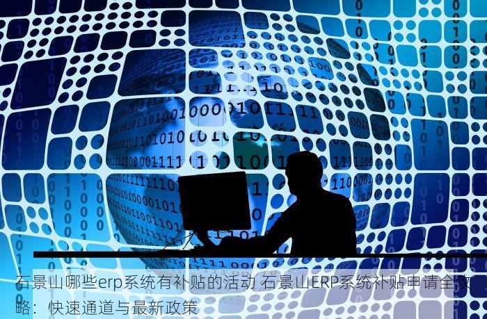 石景山哪些erp系统有补贴的活动 石景山ERP系统补贴申请全攻略：快速通道与最新政策