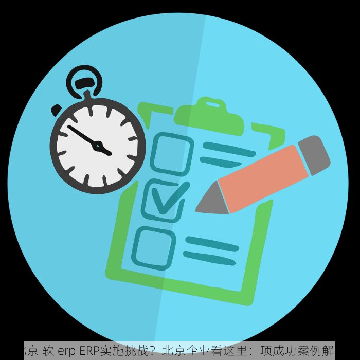 北京 软 erp ERP实施挑战？北京企业看这里：项成功案例解读