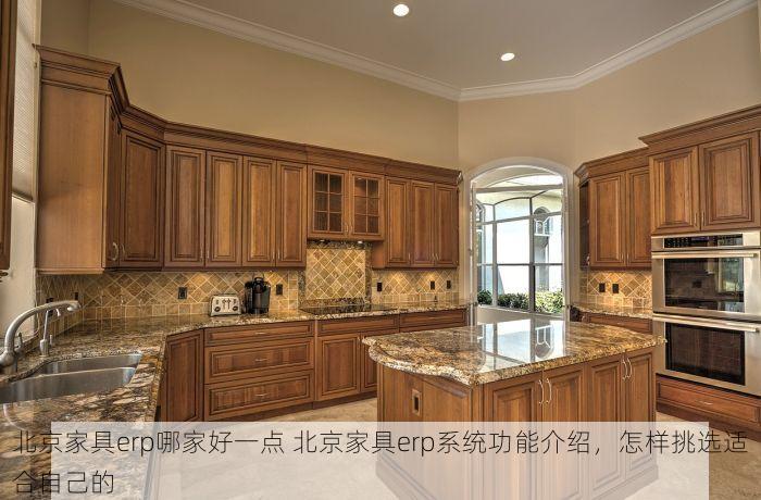 北京家具erp哪家好一点 北京家具erp系统功能介绍，怎样挑选适合自己的