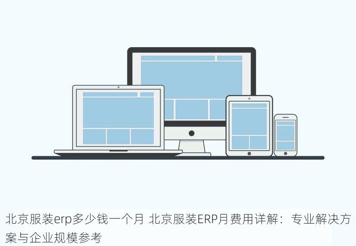 北京服装erp多少钱一个月 北京服装ERP月费用详解：专业解决方案与企业规模参考