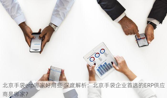 北京手袋erp哪家好用些 深度解析：北京手袋企业首选的ERP供应商是哪家？