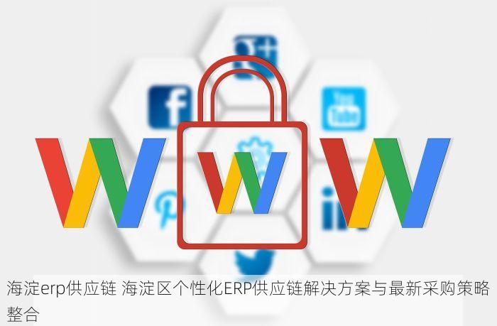 海淀erp供应链 海淀区个性化ERP供应链解决方案与最新采购策略整合