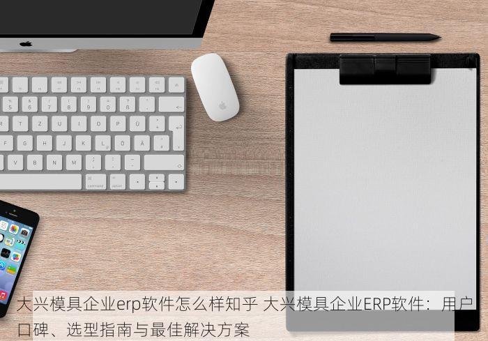 大兴模具企业erp软件怎么样知乎 大兴模具企业ERP软件：用户口碑、选型指南与最佳解决方案