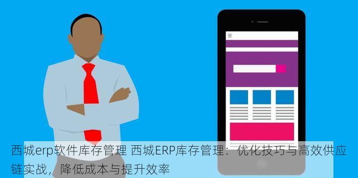 西城erp软件库存管理 西城ERP库存管理：优化技巧与高效供应链实战，降低成本与提升效率