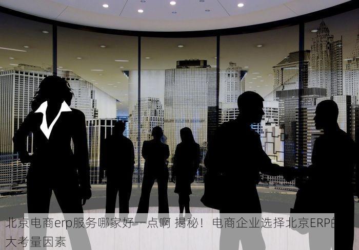 北京电商erp服务哪家好一点啊 揭秘！电商企业选择北京ERP的五大考量因素