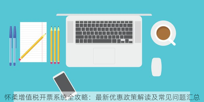 怀柔增值税开票系统全攻略：最新优惠政策解读及常见问题汇总