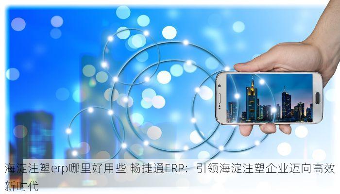 海淀注塑erp哪里好用些 畅捷通ERP：引领海淀注塑企业迈向高效新时代