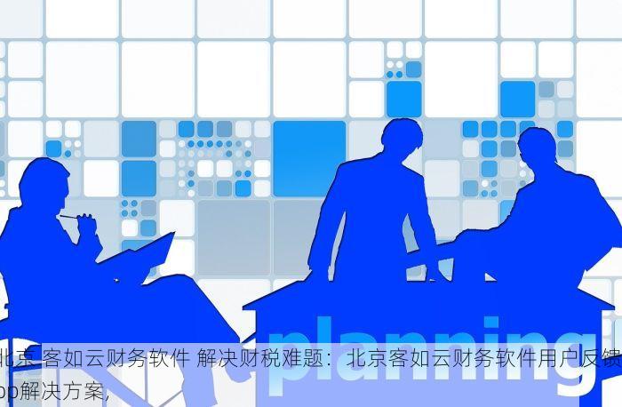 北京 客如云财务软件 解决财税难题：北京客如云财务软件用户反馈top解决方案,