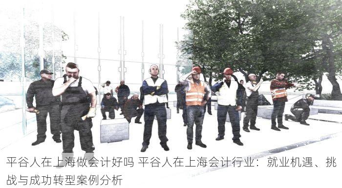 平谷人在上海做会计好吗 平谷人在上海会计行业：就业机遇、挑战与成功转型案例分析