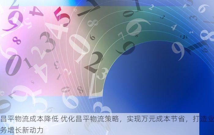 昌平物流成本降低 优化昌平物流策略，实现万元成本节省，打造业务增长新动力