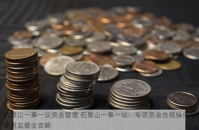 石景山一事一议资金管理 石景山一事一议：专项资金合规操作与使用监督全攻略