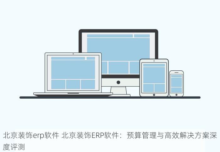 北京装饰erp软件 北京装饰ERP软件：预算管理与高效解决方案深度评测