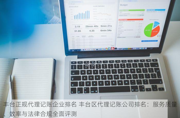 丰台正规代理记账企业排名 丰台区代理记账公司排名：服务质量、效率与法律合规全面评测
