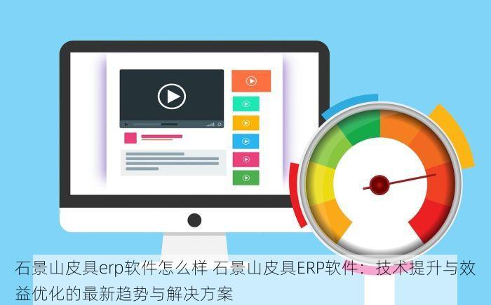 石景山皮具erp软件怎么样 石景山皮具ERP软件：技术提升与效益优化的最新趋势与解决方案