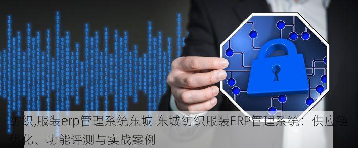 纺织,服装erp管理系统东城 东城纺织服装ERP管理系统：供应链优化、功能评测与实战案例