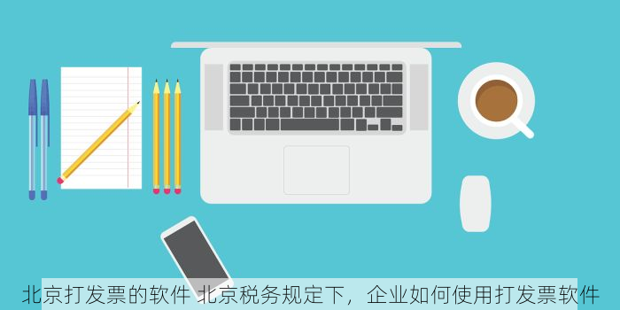 北京打发票的软件 北京税务规定下，企业如何使用打发票软件