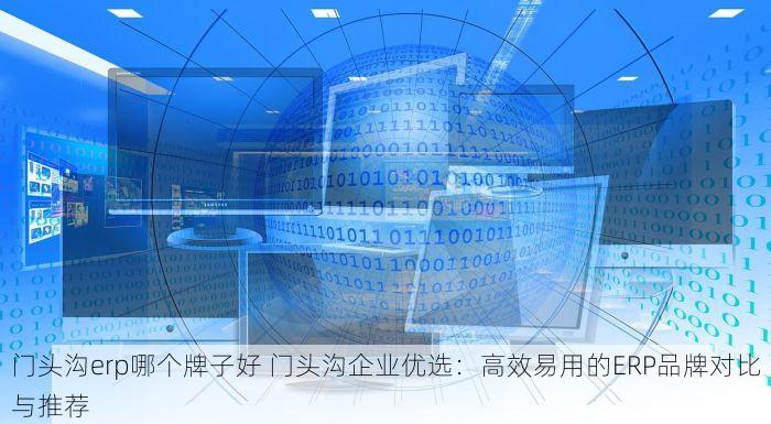 门头沟erp哪个牌子好 门头沟企业优选：高效易用的ERP品牌对比与推荐