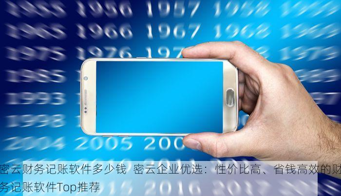 密云财务记账软件多少钱  密云企业优选：性价比高、省钱高效的财务记账软件Top推荐 