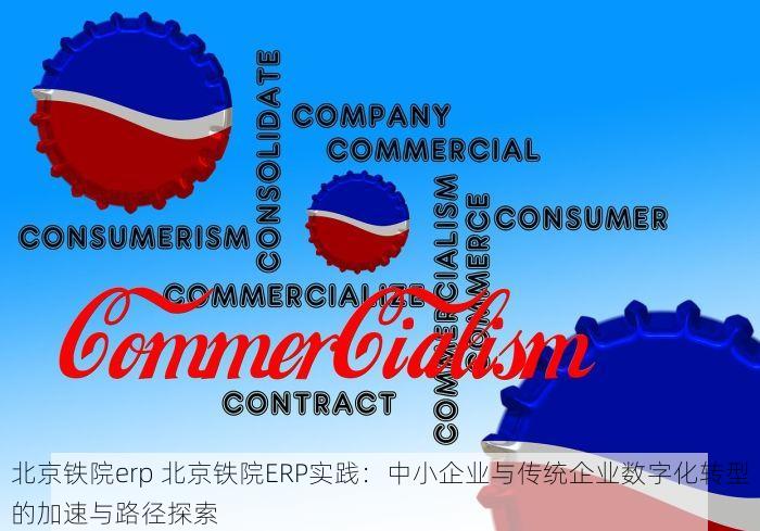 北京铁院erp 北京铁院ERP实践：中小企业与传统企业数字化转型的加速与路径探索