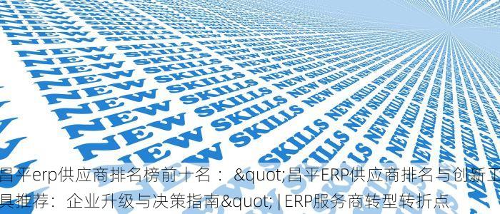 昌平erp供应商排名榜前十名 ："昌平ERP供应商排名与创新工具推荐：企业升级与决策指南" | ERP服务商转型转折点