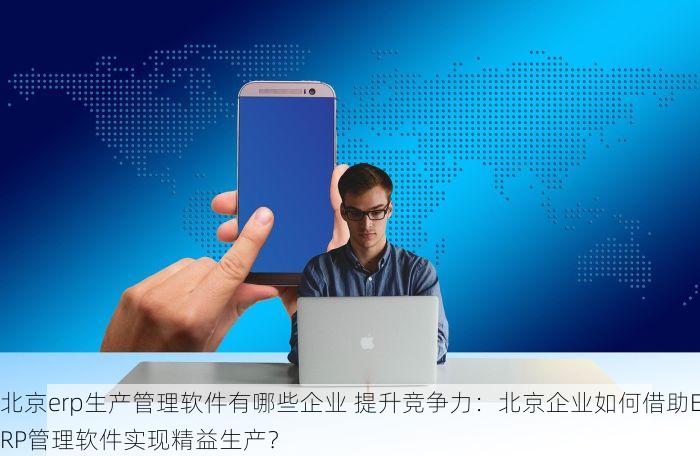 北京erp生产管理软件有哪些企业 提升竞争力：北京企业如何借助ERP管理软件实现精益生产？